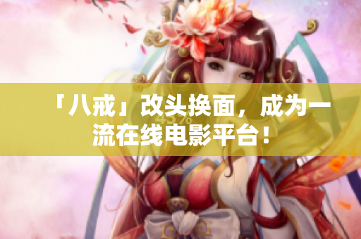「八戒」改头换面，成为一流在线电影平台！