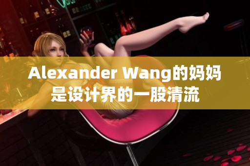 Alexander Wang的妈妈是设计界的一股清流
