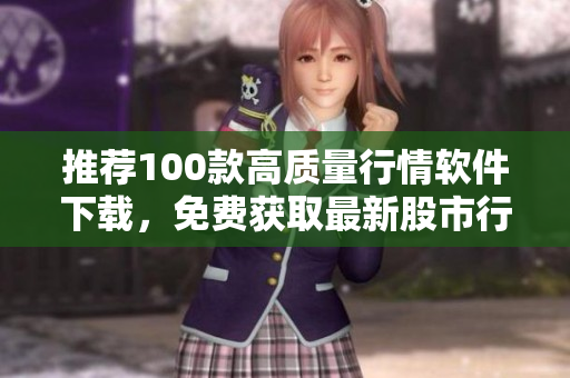 推荐100款高质量行情软件下载，免费获取最新股市行情