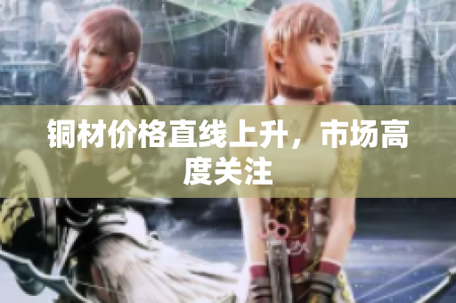 铜材价格直线上升，市场高度关注