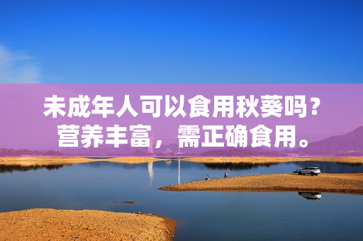 未成年人可以食用秋葵吗？营养丰富，需正确食用。
