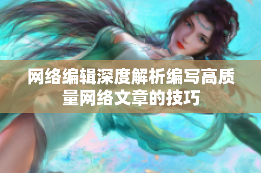 网络编辑深度解析编写高质量网络文章的技巧