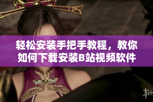 轻松安装手把手教程，教你如何下载安装B站视频软件