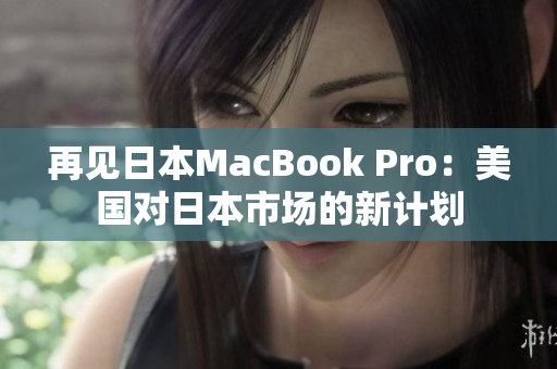 再见日本MacBook Pro：美国对日本市场的新计划