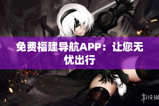 免费福建导航APP：让您无忧出行