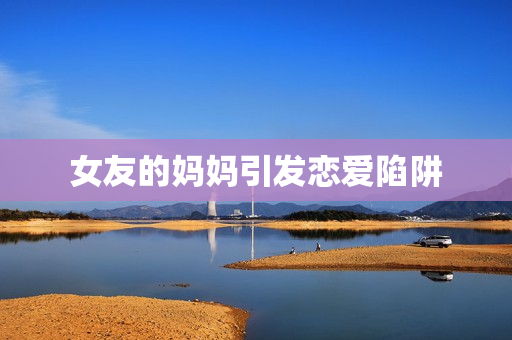 女友的妈妈引发恋爱陷阱