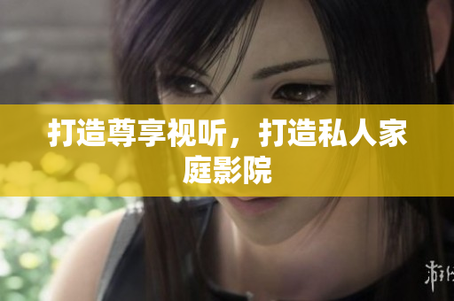 打造尊享视听，打造私人家庭影院