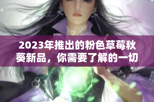 2023年推出的粉色草莓秋葵新品，你需要了解的一切
