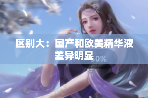 区别大：国产和欧美精华液差异明显