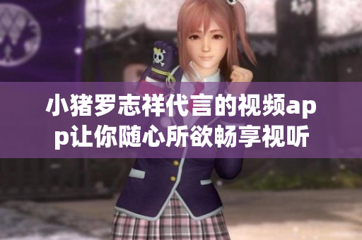 小猪罗志祥代言的视频app让你随心所欲畅享视听