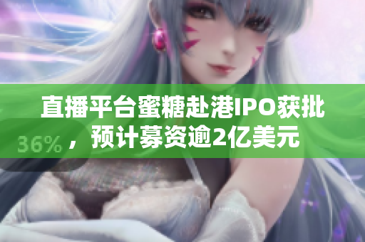 直播平台蜜糖赴港IPO获批，预计募资逾2亿美元