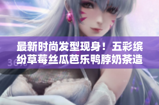 最新时尚发型现身！五彩缤纷草莓丝瓜芭乐鸭脖奶茶造型引领潮流