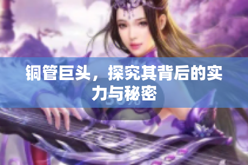铜管巨头，探究其背后的实力与秘密