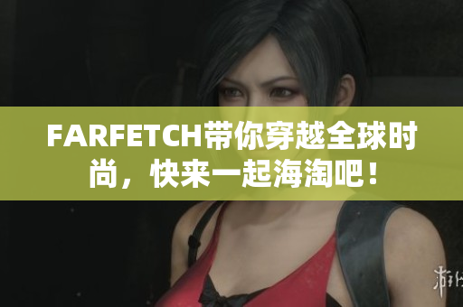 FARFETCH带你穿越全球时尚，快来一起海淘吧！