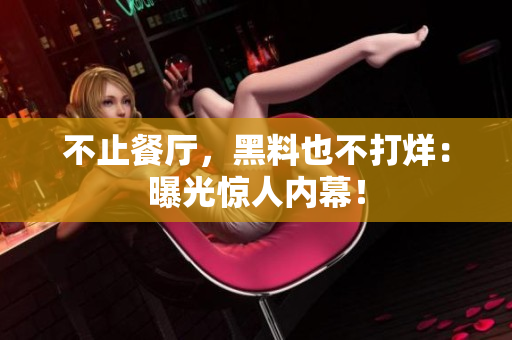 不止餐厅，黑料也不打烊：曝光惊人内幕！
