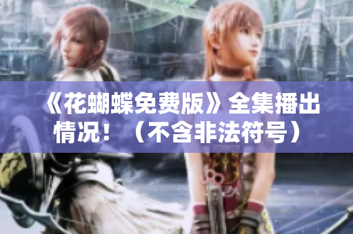 《花蝴蝶免费版》全集播出情况！（不含非法符号）