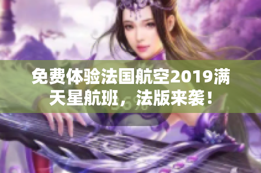 免费体验法国航空2019满天星航班，法版来袭！
