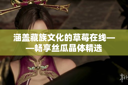 涵盖藏族文化的草莓在线——畅享丝瓜晶体精选