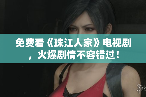 免费看《珠江人家》电视剧，火爆剧情不容错过！