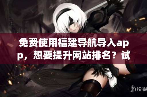 免费使用福建导航导入app，想要提升网站排名？试试这些技巧！
