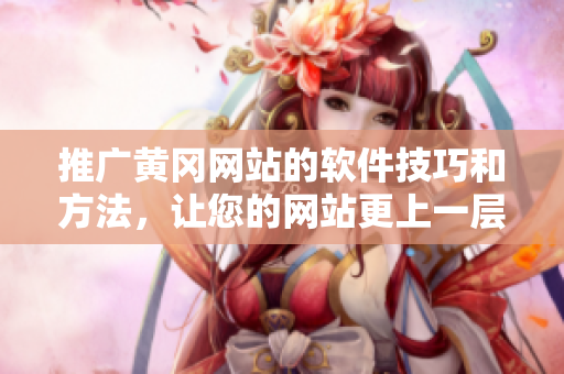 推广黄冈网站的软件技巧和方法，让您的网站更上一层楼