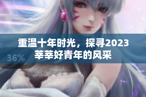 重温十年时光，探寻2023莘莘好青年的风采