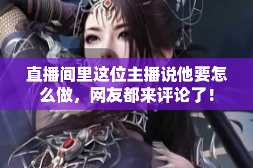 直播间里这位主播说他要怎么做，网友都来评论了！