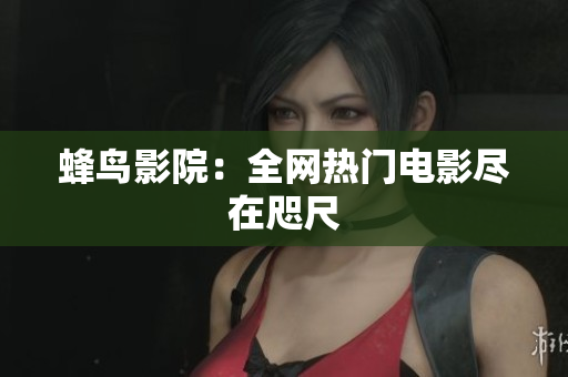 蜂鸟影院：全网热门电影尽在咫尺