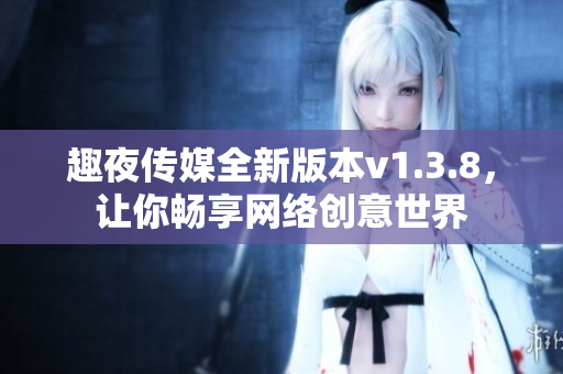 趣夜传媒全新版本v1.3.8，让你畅享网络创意世界