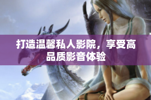 打造温馨私人影院，享受高品质影音体验