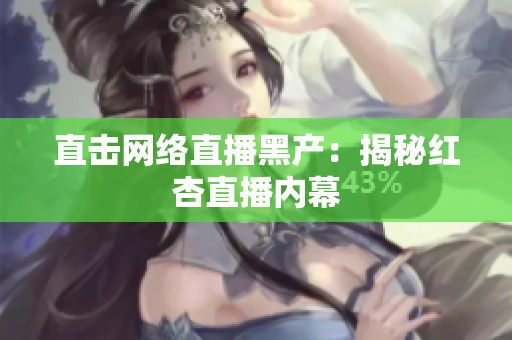 直击网络直播黑产：揭秘红杏直播内幕