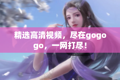 精选高清视频，尽在gogogo，一网打尽！