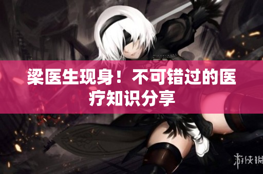 梁医生现身！不可错过的医疗知识分享