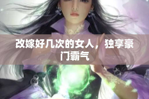 改嫁好几次的女人，独享豪门霸气