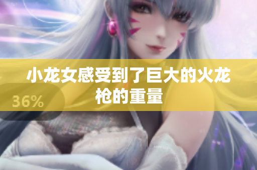 小龙女感受到了巨大的火龙枪的重量