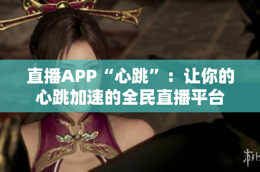 直播APP“心跳”：让你的心跳加速的全民直播平台