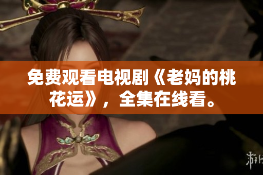免费观看电视剧《老妈的桃花运》，全集在线看。