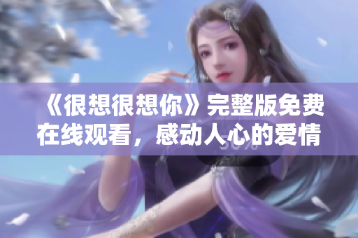《很想很想你》完整版免费在线观看，感动人心的爱情故事