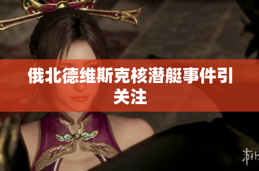 俄北德维斯克核潜艇事件引关注