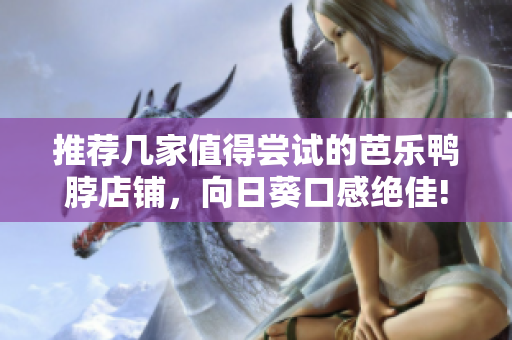 推荐几家值得尝试的芭乐鸭脖店铺，向日葵口感绝佳!