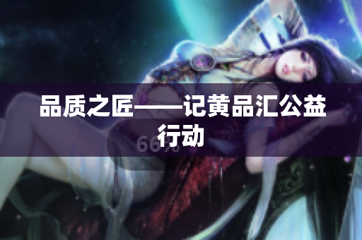 品质之匠——记黄品汇公益行动