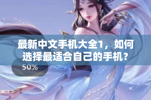 最新中文手机大全1，如何选择最适合自己的手机？