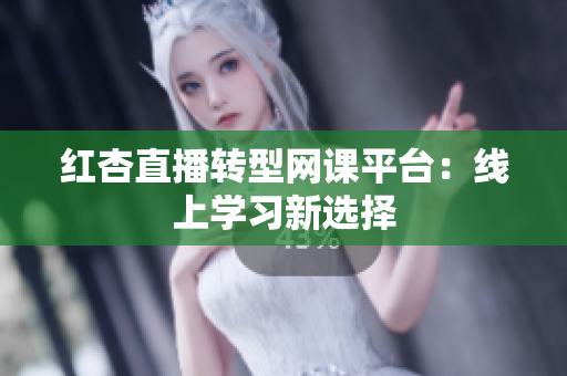 红杏直播转型网课平台：线上学习新选择