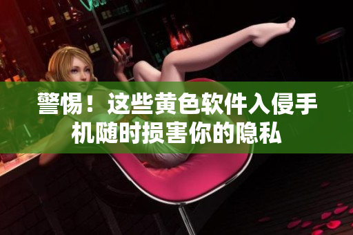 警惕！这些黄色软件入侵手机随时损害你的隐私
