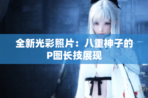 全新光彩照片：八重神子的P图长技展现