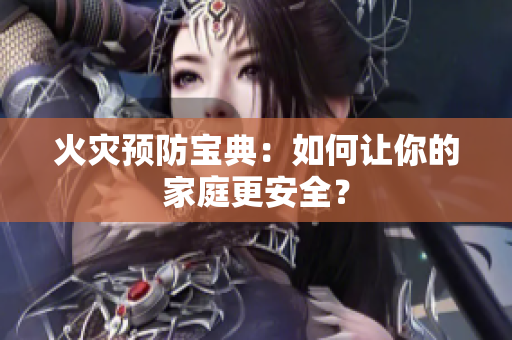 火灾预防宝典：如何让你的家庭更安全？
