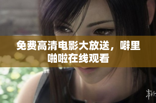 免费高清电影大放送，噼里啪啦在线观看