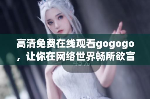 高清免费在线观看gogogo，让你在网络世界畅所欲言