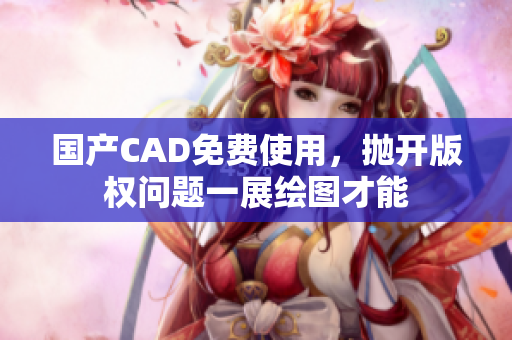 国产CAD免费使用，抛开版权问题一展绘图才能