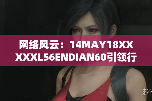 网络风云：14MAY18XXXXXL56ENDIAN60引领行业